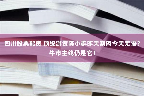 四川股票配资 顶级游资陈小群昨天割肉今天无语？牛市主线仍是它！