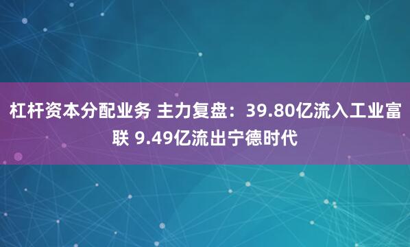 杠杆资本分配业务 主力复盘：39.80亿流入工业富联 9.49亿流出宁德时代