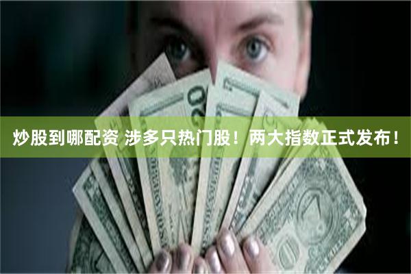 炒股到哪配资 涉多只热门股！两大指数正式发布！