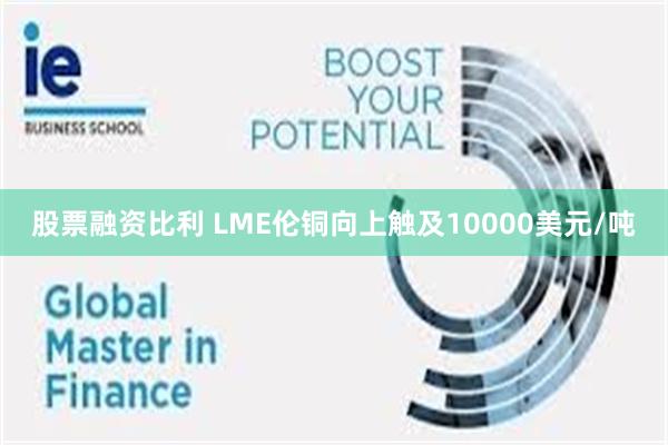 股票融资比利 LME伦铜向上触及10000美元/吨
