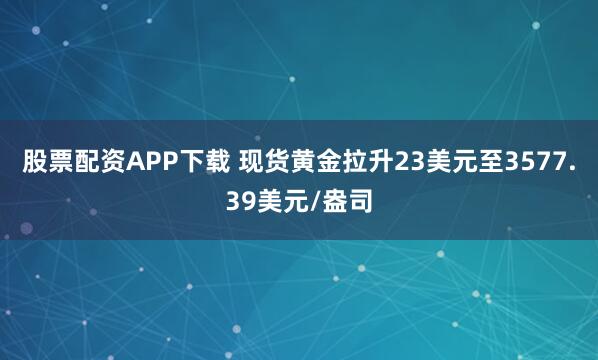 股票配资APP下载 现货黄金拉升23美元至3577.39美元/盎司