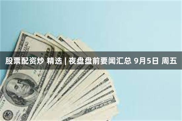 股票配资炒 精选 | 夜盘盘前要闻汇总 9月5日 周五