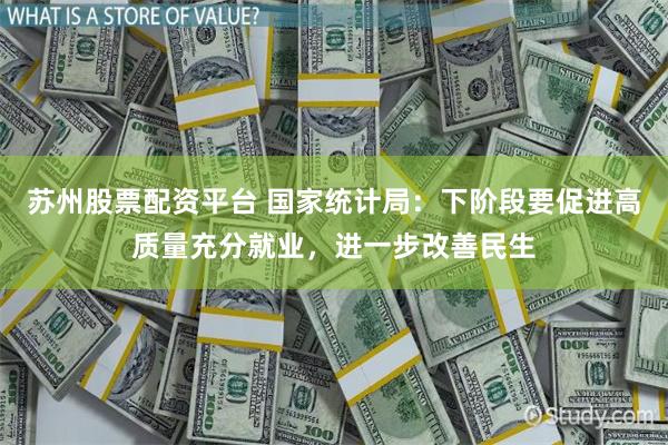 苏州股票配资平台 国家统计局：下阶段要促进高质量充分就业，进一步改善民生