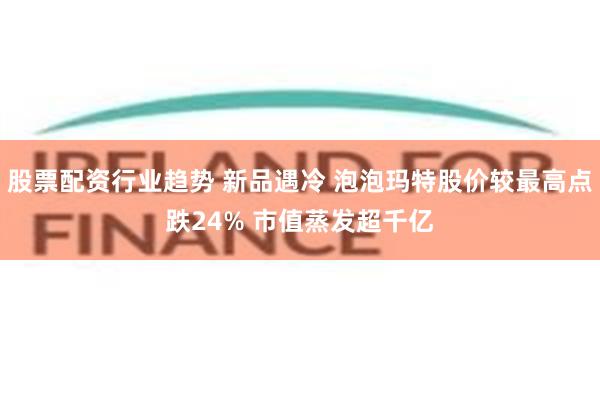 股票配资行业趋势 新品遇冷 泡泡玛特股价较最高点跌24% 市值蒸发超千亿