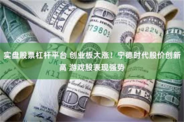 实盘股票杠杆平台 创业板大涨！宁德时代股价创新高 游戏股表现强势