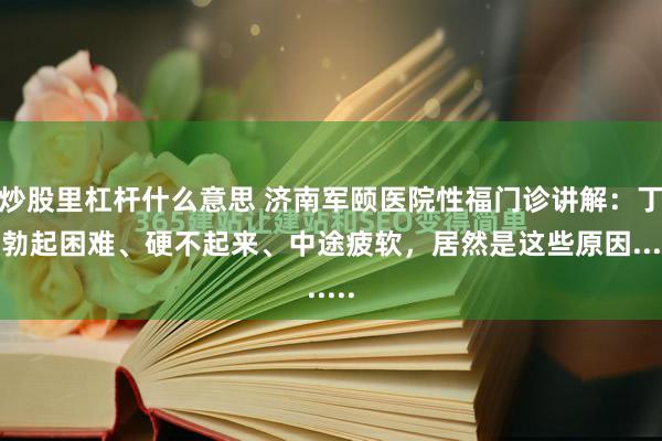 炒股里杠杆什么意思 济南军颐医院性福门诊讲解：丁丁勃起困难、硬不起来、中途疲软，居然是这些原因......