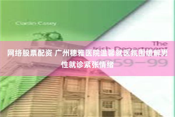 网络股票配资 广州穗雅医院温馨就医氛围缓解男性就诊紧张情绪